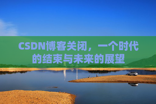 CSDN博客关闭，一个时代的结束与未来的展望
