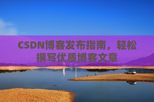CSDN博客发布指南，轻松撰写优质博客文章